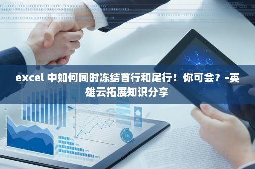 excel 中如何同时冻结首行和尾行！你可会？-英雄云拓展知识分享