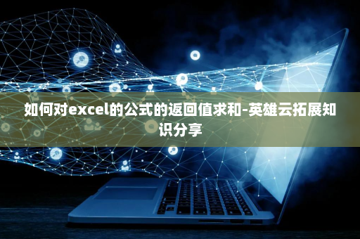 如何对excel的公式的返回值求和-英雄云拓展知识分享