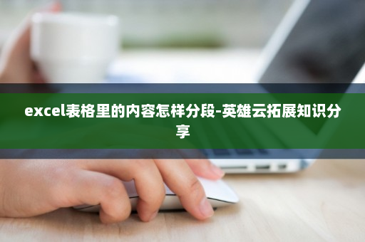 excel表格里的内容怎样分段-英雄云拓展知识分享