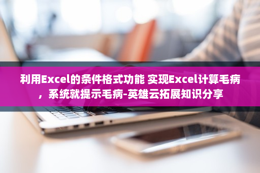 利用Excel的条件格式功能 实现Excel计算毛病，系统就提示毛病-英雄云拓展知识分享