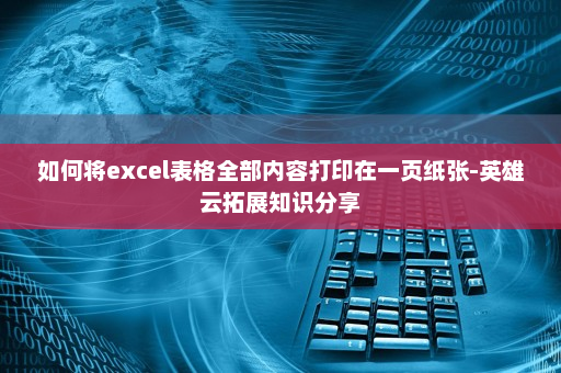 如何将excel表格全部内容打印在一页纸张-英雄云拓展知识分享