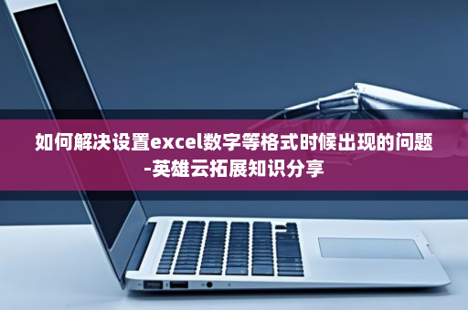 如何解决设置excel数字等格式时候出现的问题-英雄云拓展知识分享