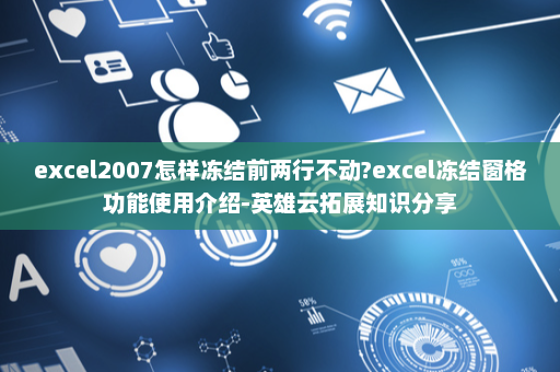 excel2007怎样冻结前两行不动?excel冻结窗格功能使用介绍-英雄云拓展知识分享