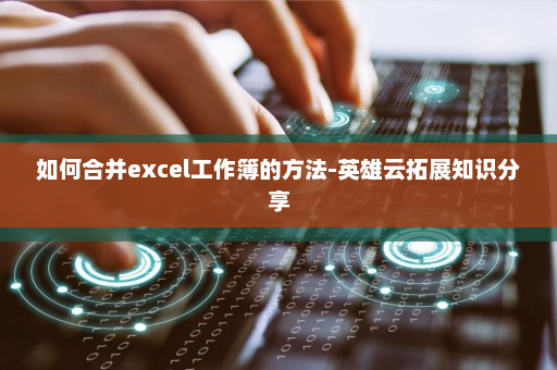 如何合并excel工作簿的方法-英雄云拓展知识分享