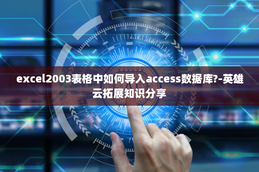 excel2003表格中如何导入access数据库?-英雄云拓展知识分享