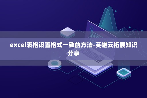 excel表格设置格式一致的方法-英雄云拓展知识分享