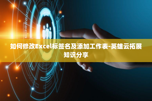 如何修改Excel标签名及添加工作表-英雄云拓展知识分享
