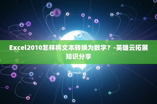 Excel2010怎样将文本转换为数字？-英雄云拓展知识分享