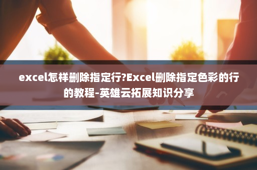 excel怎样删除指定行?Excel删除指定色彩的行的教程-英雄云拓展知识分享