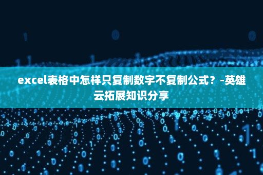 excel表格中怎样只复制数字不复制公式？-英雄云拓展知识分享