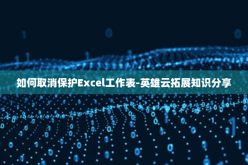 如何取消保护Excel工作表-英雄云拓展知识分享