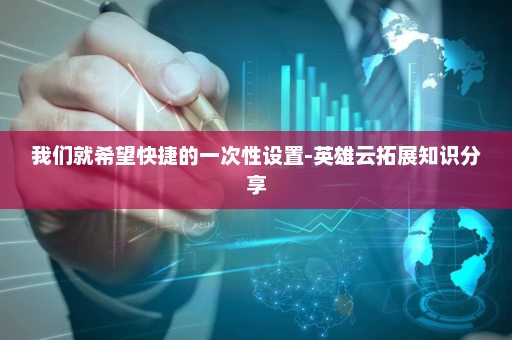 我们就希望快捷的一次性设置-英雄云拓展知识分享