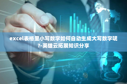 excel表格里小写数字如何自动生成大写数字呢?-英雄云拓展知识分享