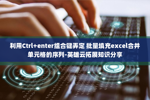 利用Ctrl+enter组合键弄定 批量填充excel合并单元格的序列-英雄云拓展知识分享
