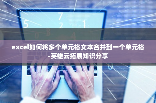excel如何将多个单元格文本合并到一个单元格-英雄云拓展知识分享