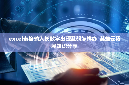 excel表格输入长数字出现乱码怎样办-英雄云拓展知识分享