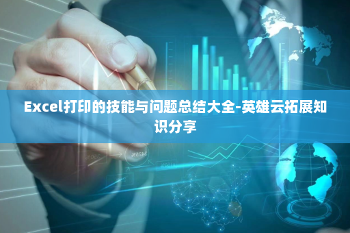 Excel打印的技能与问题总结大全-英雄云拓展知识分享