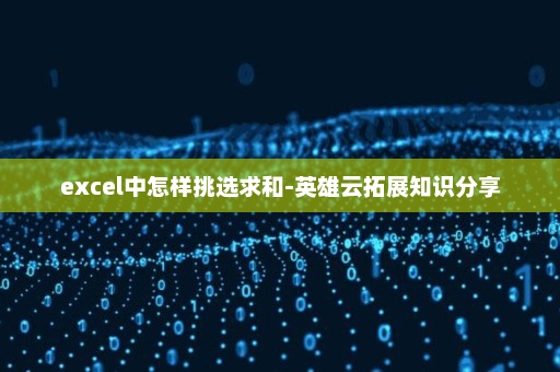 excel中怎样挑选求和-英雄云拓展知识分享