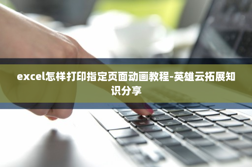 excel怎样打印指定页面动画教程-英雄云拓展知识分享