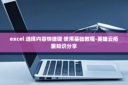 excel 选择内容快捷键 使用基础教程-英雄云拓展知识分享