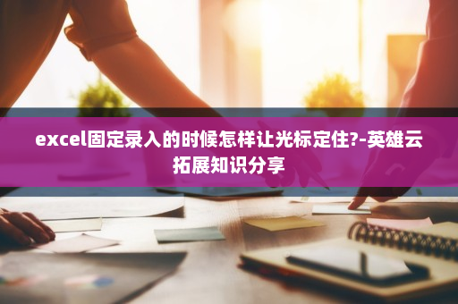 excel固定录入的时候怎样让光标定住?-英雄云拓展知识分享