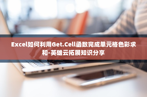 Excel如何利用Get.Cell函数完成单元格色彩求和-英雄云拓展知识分享