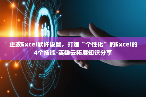 更改Excel默许设置，打造“个性化”的Excel的4个技能-英雄云拓展知识分享