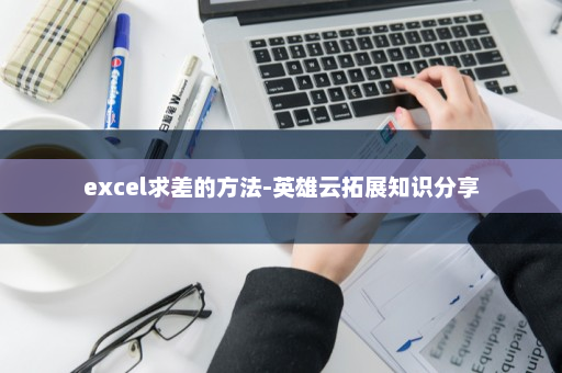 excel求差的方法-英雄云拓展知识分享