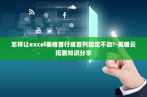 怎样让excel表格首行或首列固定不动?-英雄云拓展知识分享