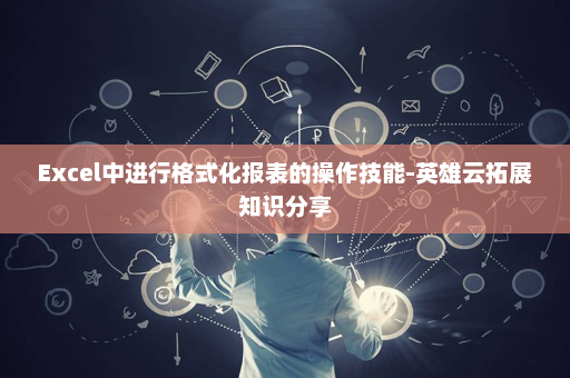 Excel中进行格式化报表的操作技能-英雄云拓展知识分享