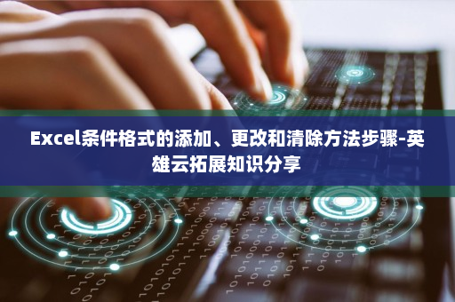 Excel条件格式的添加、更改和清除方法步骤-英雄云拓展知识分享