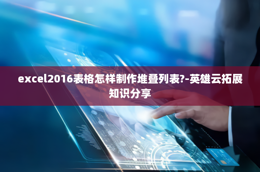 excel2016表格怎样制作堆叠列表?-英雄云拓展知识分享