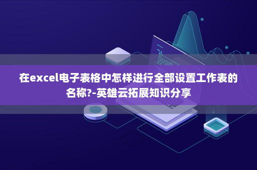在excel电子表格中怎样进行全部设置工作表的名称?-英雄云拓展知识分享