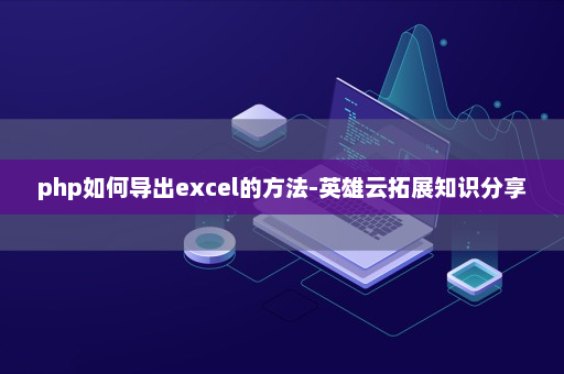 php如何导出excel的方法-英雄云拓展知识分享