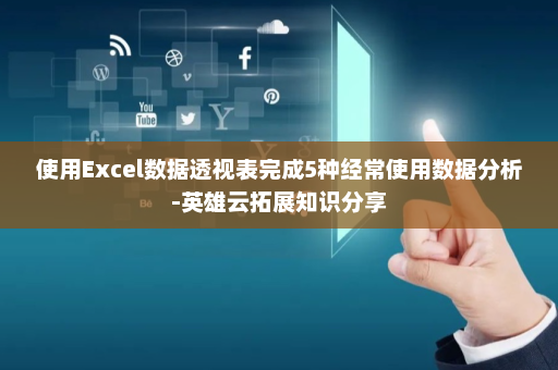 使用Excel数据透视表完成5种经常使用数据分析-英雄云拓展知识分享
