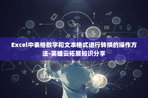 Excel中表格数字和文本格式进行转换的操作方法-英雄云拓展知识分享