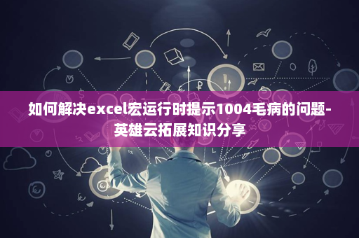如何解决excel宏运行时提示1004毛病的问题-英雄云拓展知识分享