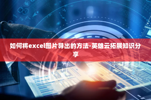 如何将excel图片导出的方法-英雄云拓展知识分享