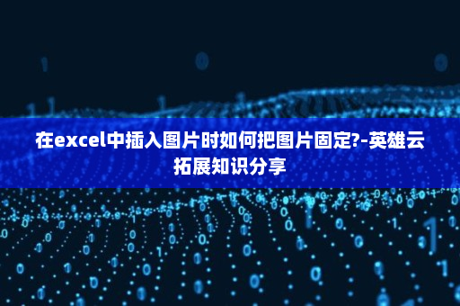 在excel中插入图片时如何把图片固定?-英雄云拓展知识分享