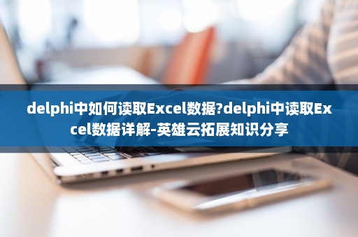delphi中如何读取Excel数据?delphi中读取Excel数据详解-英雄云拓展知识分享
