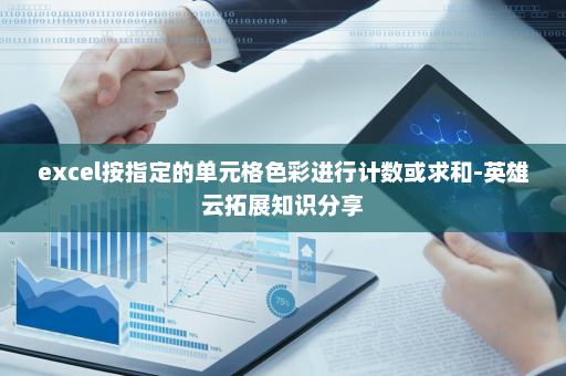 excel按指定的单元格色彩进行计数或求和-英雄云拓展知识分享