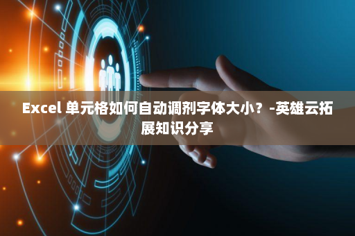 Excel 单元格如何自动调剂字体大小？-英雄云拓展知识分享