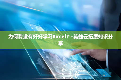 为何我没有好好学习Excel？-英雄云拓展知识分享