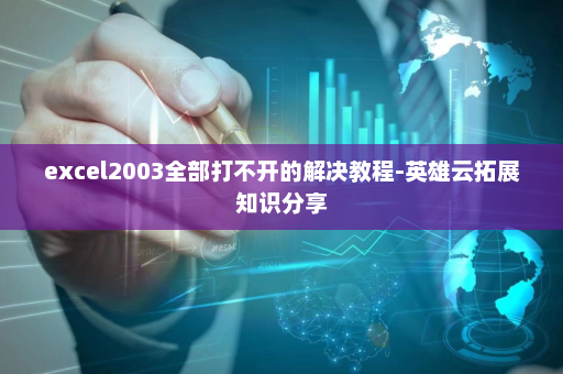 excel2003全部打不开的解决教程-英雄云拓展知识分享