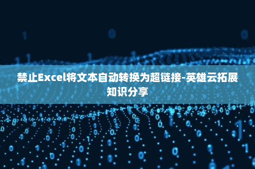 禁止Excel将文本自动转换为超链接-英雄云拓展知识分享