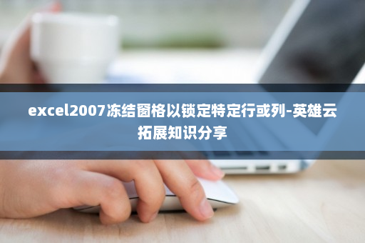 excel2007冻结窗格以锁定特定行或列-英雄云拓展知识分享