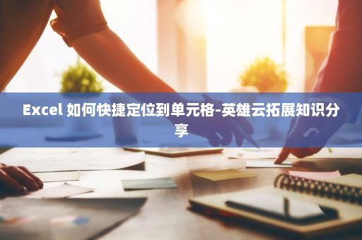 Excel 如何快捷定位到单元格-英雄云拓展知识分享
