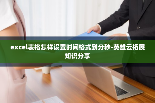 excel表格怎样设置时间格式到分秒-英雄云拓展知识分享