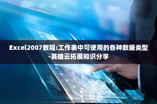 Excel2007教程:工作表中可使用的各种数据类型-英雄云拓展知识分享