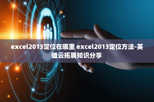 excel2013定位在哪里 excel2013定位方法-英雄云拓展知识分享